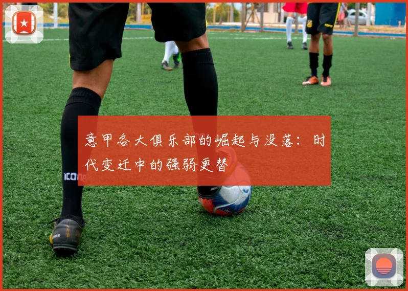 意甲各大俱乐部的崛起与没落：时代变迁中的强弱更替