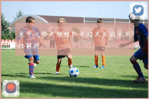 意甲攻势足球球队介绍及其战术风格解析