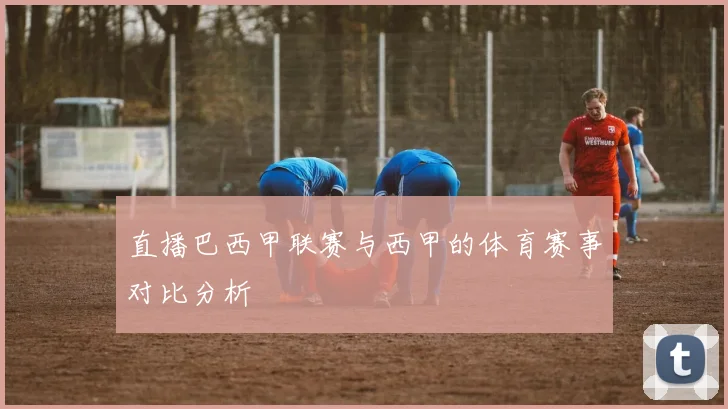 直播巴西甲联赛与西甲的体育赛事对比分析