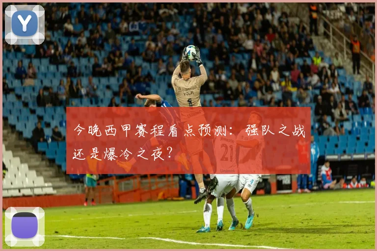 今晚西甲赛程看点预测：强队之战还是爆冷之夜？