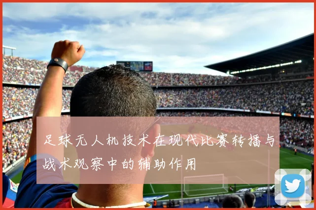 足球无人机技术在现代比赛转播与战术观察中的辅助作用