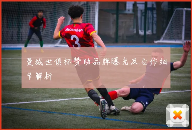 曼城世俱杯赞助品牌曝光及合作细节解析