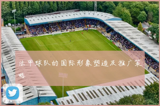 法甲球队的国际形象塑造及推广策略