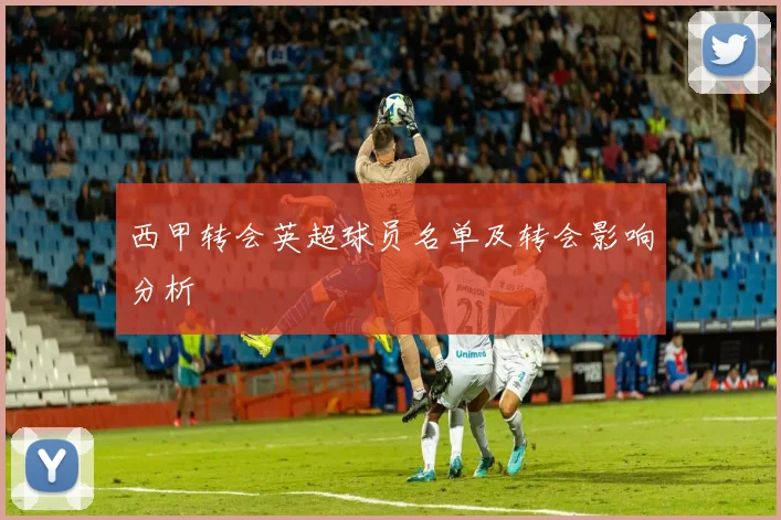 西甲转会英超球员名单及转会影响分析