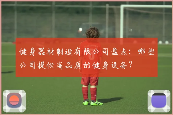 健身器材制造有限公司盘点：哪些公司提供高品质的健身设备？