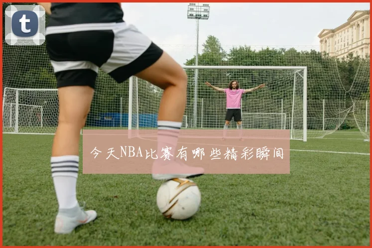 今天NBA比赛有哪些精彩瞬间