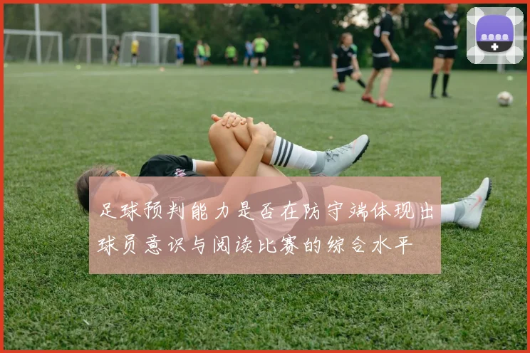 足球预判能力是否在防守端体现出球员意识与阅读比赛的综合水平
