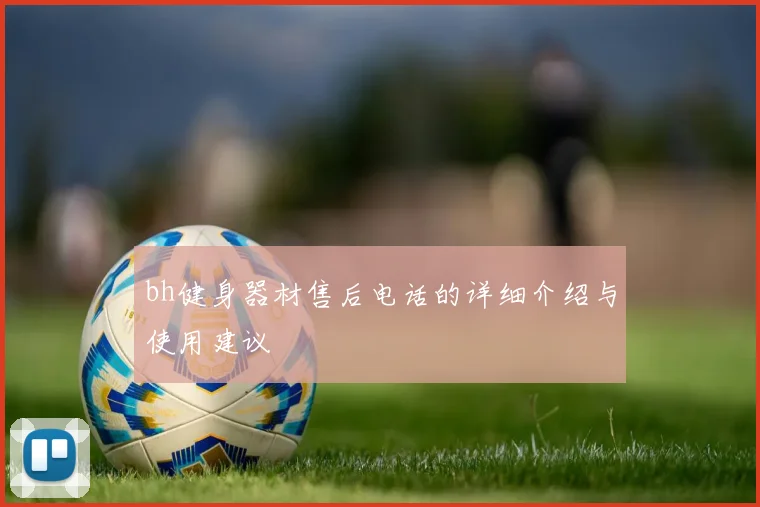 bh健身器材售后电话的详细介绍与使用建议