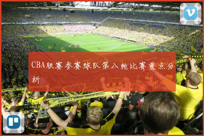 CBA联赛参赛球队第八轮比赛重点分析