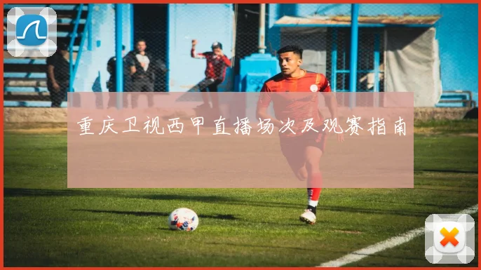 重庆卫视西甲直播场次及观赛指南