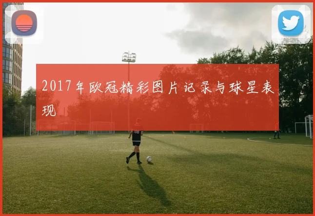 2017年欧冠精彩图片记录与球星表现