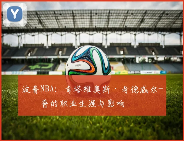 波普NBA：肯塔维奥斯·考德威尔-波普的职业生涯与影响